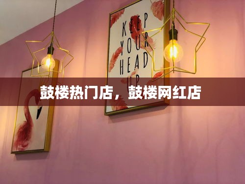 鼓楼热门店,鼓楼网红店