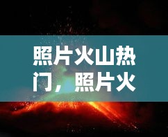 照片火山热门,照片火山热门怎么制作