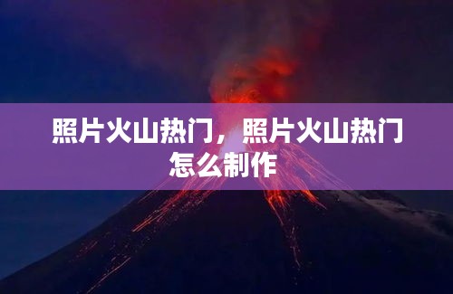照片火山热门,照片火山热门怎么制作