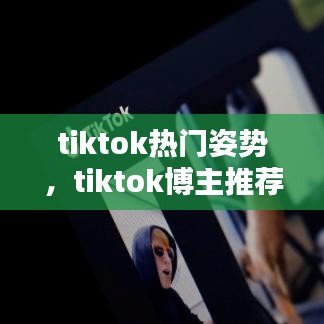 tiktok热门姿势,tiktok博主推荐