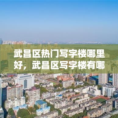 武昌区热门写字楼哪里好,武昌区写字楼有哪些