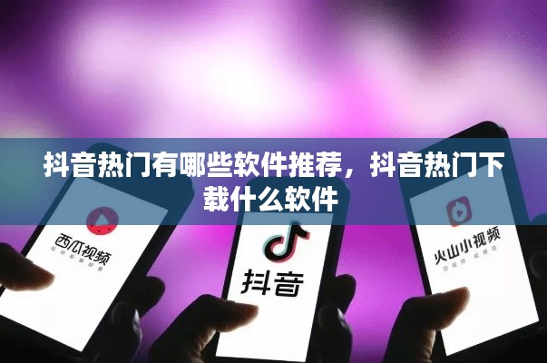 抖音热门有哪些软件推荐,抖音热门下载什么软件