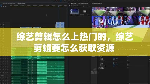 综艺剪辑怎么上热门的,综艺剪辑要怎么获取资源