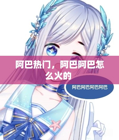 阿巴热门,阿巴阿巴怎么火的
