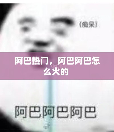 阿巴热门,阿巴阿巴怎么火的