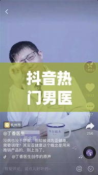 抖音热门男医生,抖音里面有个男医生叫什么