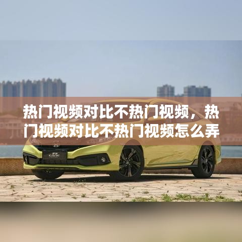 热门视频对比不热门视频,热门视频对比不热门视频怎么弄