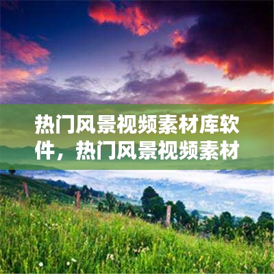热门风景视频素材库软件,热门风景视频素材库软件有哪些