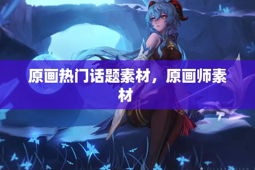 原画热门话题素材,原画师素材