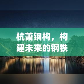 杭萧钢构,构建未来的钢铁巨擘,展现卓越实力与前瞻视野