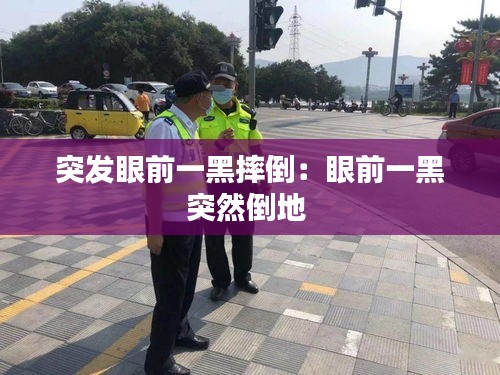 突发眼前一黑摔倒:眼前一黑突然倒地