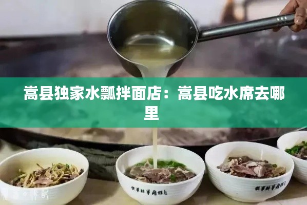 嵩县独家水瓢拌面店:嵩县吃水席去哪里