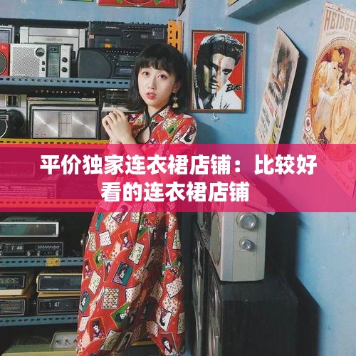 平价独家连衣裙店铺:比较好看的连衣裙店铺