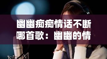 幽幽痴痴情话不断哪首歌:幽幽的情歌唱了千万遍