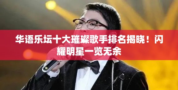 华语乐坛十大璀璨歌手排名揭晓!闪耀明星一览无余