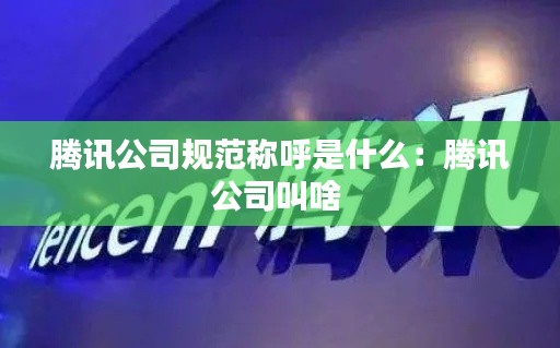 腾讯公司规范称呼是什么:腾讯公司叫啥