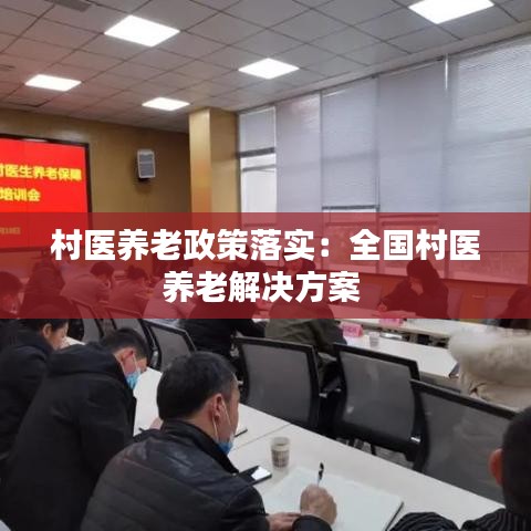 村医养老政策落实:全国村医养老解决方案