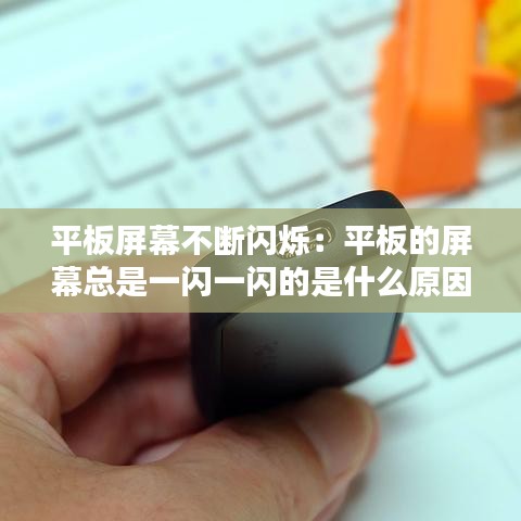 平板屏幕不断闪烁:平板的屏幕总是一闪一闪的是什么原因
