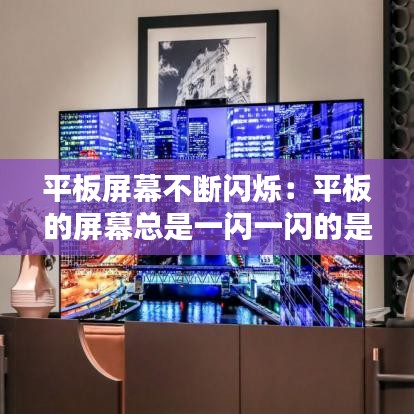 平板屏幕不断闪烁:平板的屏幕总是一闪一闪的是什么原因