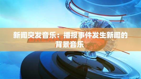 新闻突发音乐:播报事件发生新闻的背景音乐
