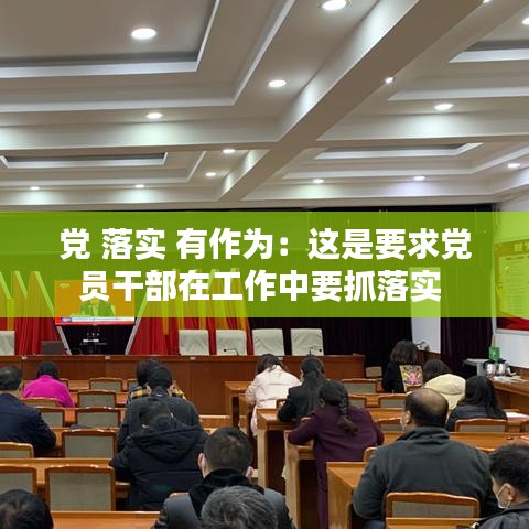 党 落实 有作为:这是要求党员干部在工作中要抓落实