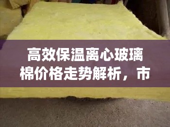 高效保温离心玻璃棉价格走势解析,市场分析、购买指南一网打尽