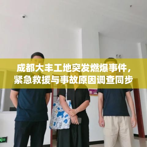 成都大丰工地突发燃爆事件,紧急救援与事故原因调查同步展开