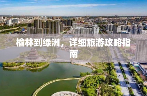榆林到绿洲,详细旅游攻略指南