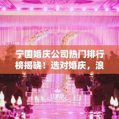 宁国婚庆公司热门排行榜揭晓!选对婚庆,浪漫无忧!