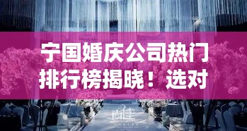 宁国婚庆公司热门排行榜揭晓!选对婚庆,浪漫无忧!