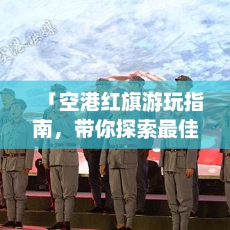 「空港红旗游玩指南,带你探索最佳旅游路线!」