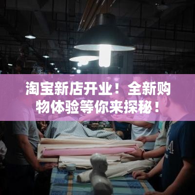 淘宝新店开业!全新购物体验等你来探秘!