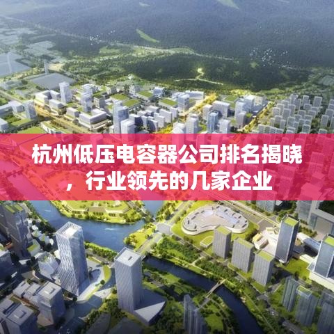 杭州低压电容器公司排名揭晓,行业领先的几家企业
