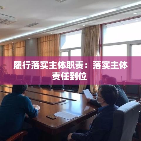 履行落实主体职责:落实主体责任到位