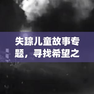失踪儿童故事专题,寻找希望之光,探寻生命奇迹之旅