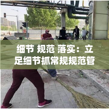 细节 规范 落实:立足细节抓常规规范管理求实效