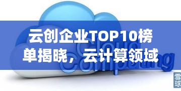 云创企业TOP10榜单揭晓,云计算领域的领军者