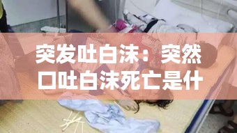 突发吐白沫:突然口吐白沫死亡是什么原因?