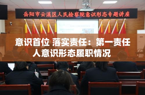意识首位 落实责任:第一责任人意识形态履职情况