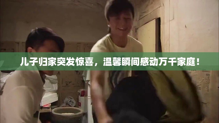 儿子归家突发惊喜,温馨瞬间感动万千家庭!