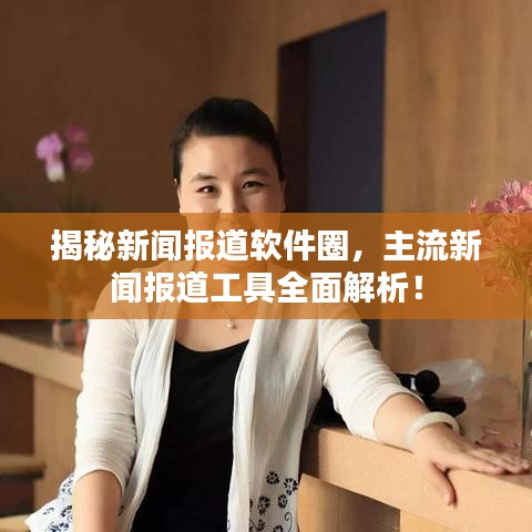 揭秘新闻报道软件圈,主流新闻报道工具全面解析!
