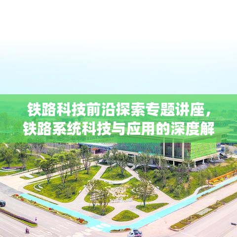 铁路科技前沿探索专题讲座,铁路系统科技与应用的深度解读