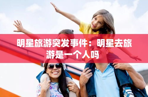 明星旅游突发事件:明星去旅游是一个人吗