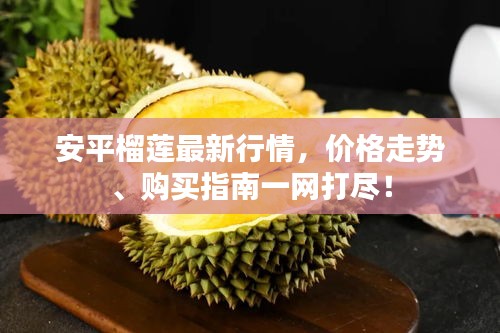 安平榴莲最新行情,价格走势、购买指南一网打尽!