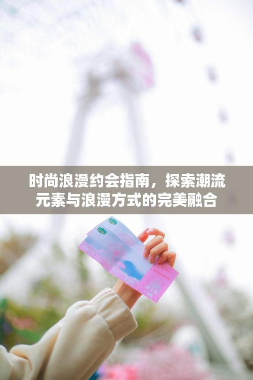 时尚浪漫约会指南,探索潮流元素与浪漫方式的完美融合