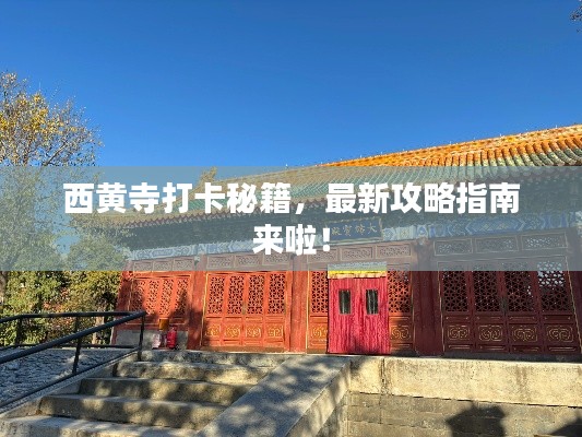 西黄寺打卡秘籍,最新攻略指南来啦!