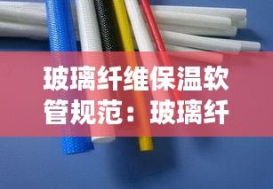 玻璃纤维保温软管规范:玻璃纤维管耐温