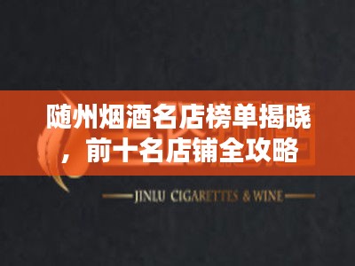 随州烟酒名店榜单揭晓,前十名店铺全攻略
