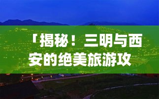 「揭秘!三明与西安的绝美旅游攻略,必体验之旅!」