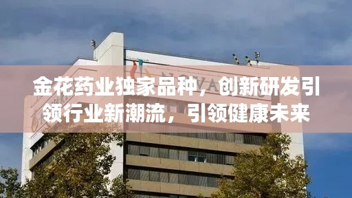 金花药业独家品种,创新研发引领行业新潮流,引领健康未来